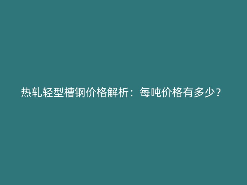 熱軋輕型槽鋼價格解析：每噸價格有多少？