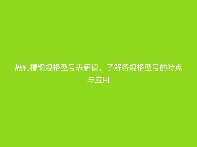 熱軋槽鋼規(guī)格型號表解讀，了解各規(guī)格型號的特點與應(yīng)用