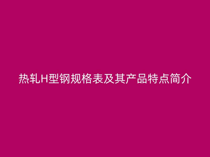 熱軋H型鋼規(guī)格表及其產(chǎn)品特點(diǎn)簡(jiǎn)介