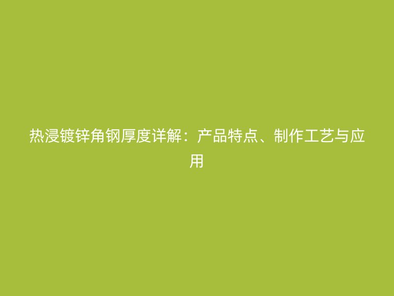 熱浸鍍鋅角鋼厚度詳解：產(chǎn)品特點(diǎn)、制作工藝與應(yīng)用