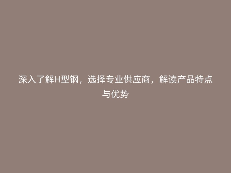 深入了解H型鋼，選擇專業(yè)供應(yīng)商，解讀產(chǎn)品特點(diǎn)與優(yōu)勢(shì)