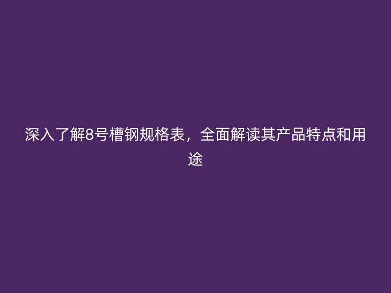 深入了解8號(hào)槽鋼規(guī)格表，全面解讀其產(chǎn)品特點(diǎn)和用途