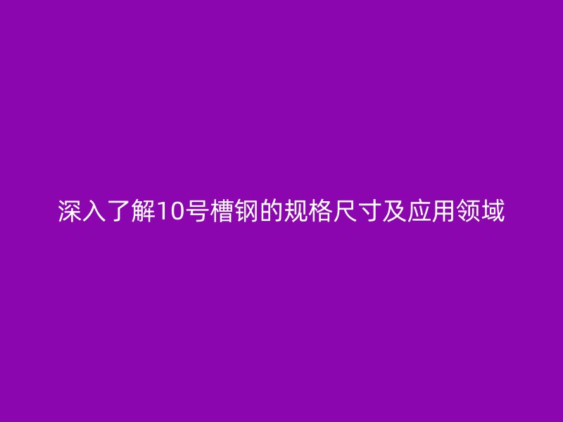 深入了解10號槽鋼的規(guī)格尺寸及應(yīng)用領(lǐng)域