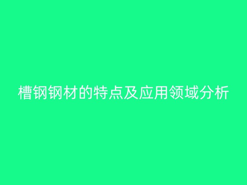 槽鋼鋼材的特點(diǎn)及應(yīng)用領(lǐng)域分析