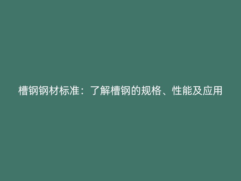 槽鋼鋼材標(biāo)準(zhǔn)：了解槽鋼的規(guī)格、性能及應(yīng)用