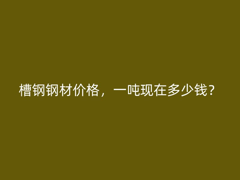 槽鋼鋼材價(jià)格，一噸現(xiàn)在多少錢？
