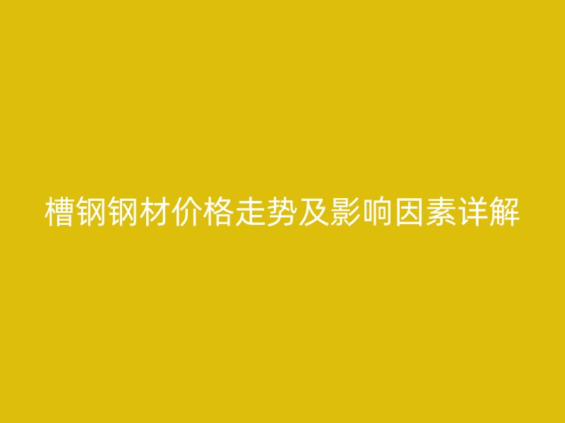 槽鋼鋼材價(jià)格走勢(shì)及影響因素詳解