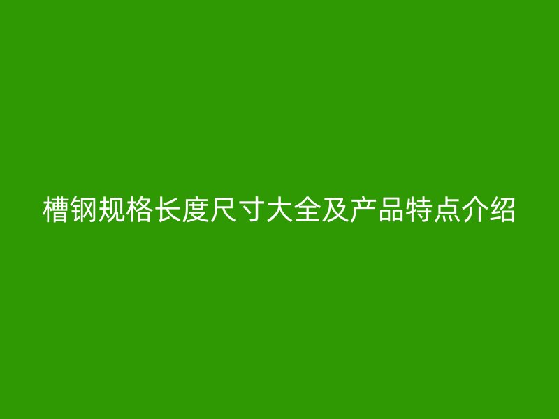 槽鋼規(guī)格長(zhǎng)度尺寸大全及產(chǎn)品特點(diǎn)介紹