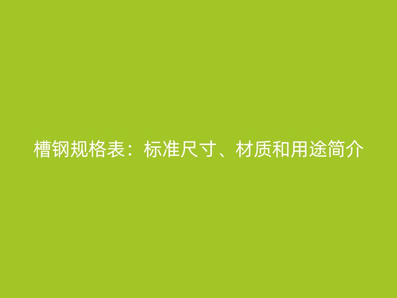 槽鋼規(guī)格表：標(biāo)準(zhǔn)尺寸、材質(zhì)和用途簡(jiǎn)介