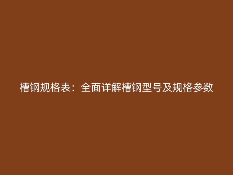 槽鋼規(guī)格表：全面詳解槽鋼型號及規(guī)格參數(shù)