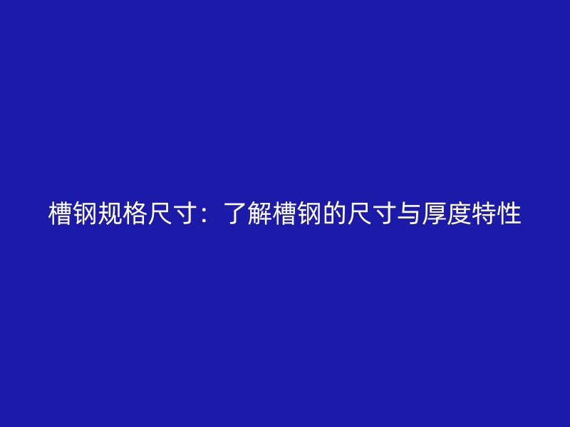 槽鋼規(guī)格尺寸：了解槽鋼的尺寸與厚度特性