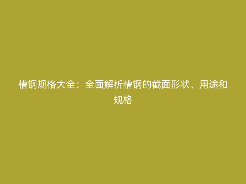 槽鋼規(guī)格大全：全面解析槽鋼的截面形狀、用途和規(guī)格