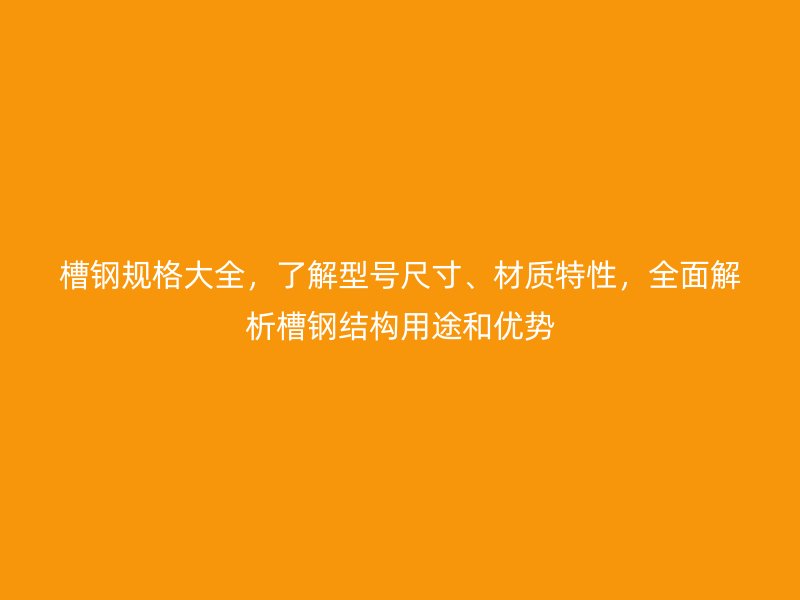 槽鋼規(guī)格大全，了解型號尺寸、材質(zhì)特性，全面解析槽鋼結(jié)構(gòu)用途和優(yōu)勢