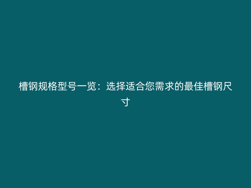 槽鋼規(guī)格型號(hào)一覽：選擇適合您需求的最佳槽鋼尺寸