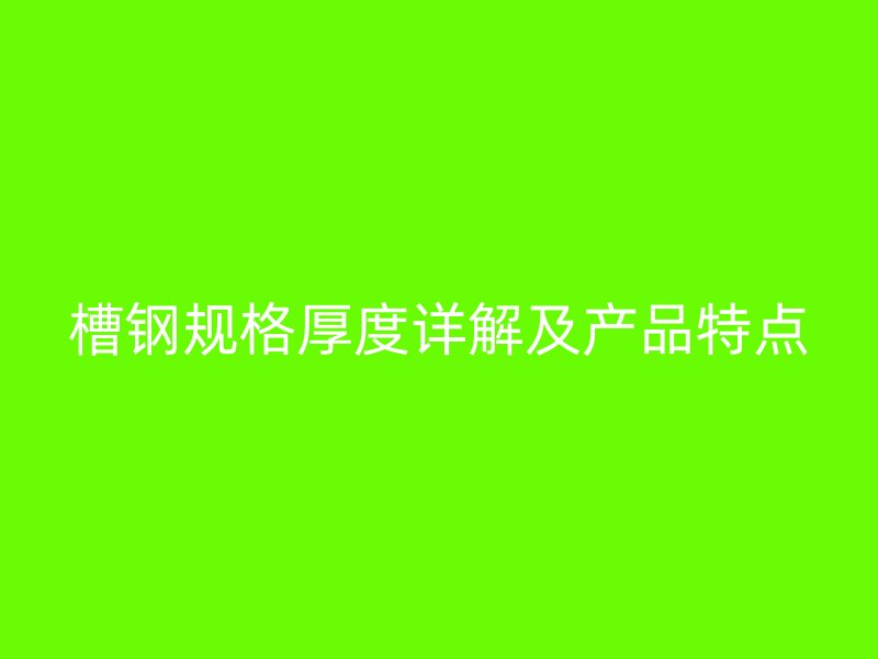 槽鋼規(guī)格厚度詳解及產(chǎn)品特點