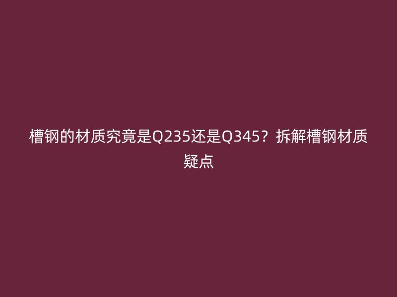 槽鋼的材質(zhì)究竟是Q235還是Q345？拆解槽鋼材質(zhì)疑點(diǎn)