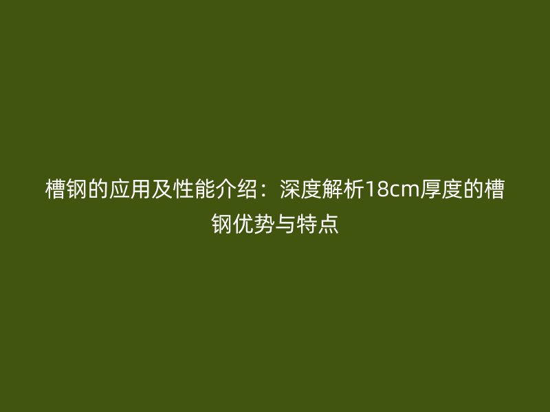 槽鋼的應(yīng)用及性能介紹：深度解析18cm厚度的槽鋼優(yōu)勢(shì)與特點(diǎn)
