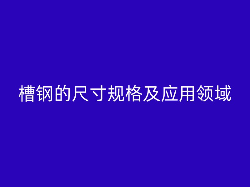 槽鋼的尺寸規(guī)格及應(yīng)用領(lǐng)域