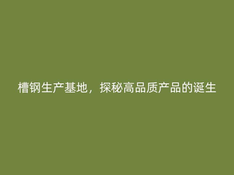 槽鋼生產基地，探秘高品質產品的誕生