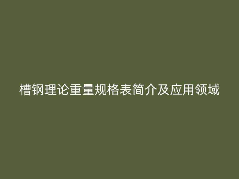 槽鋼理論重量規(guī)格表簡(jiǎn)介及應(yīng)用領(lǐng)域