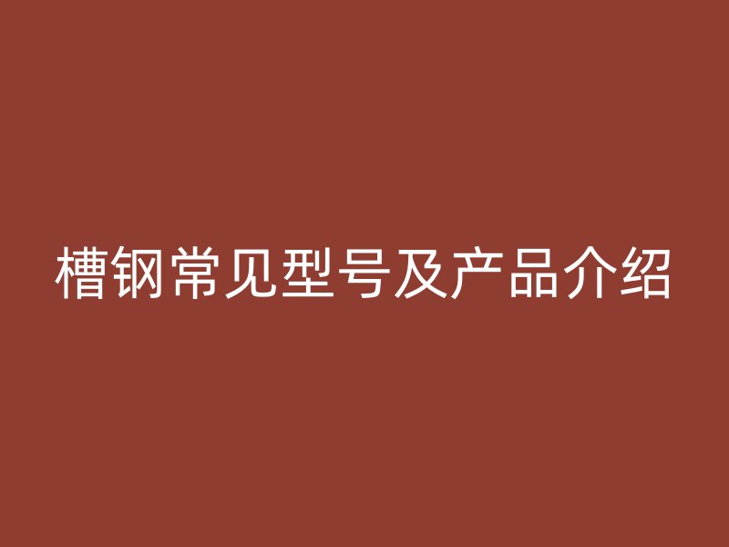 槽鋼常見(jiàn)型號(hào)及產(chǎn)品介紹