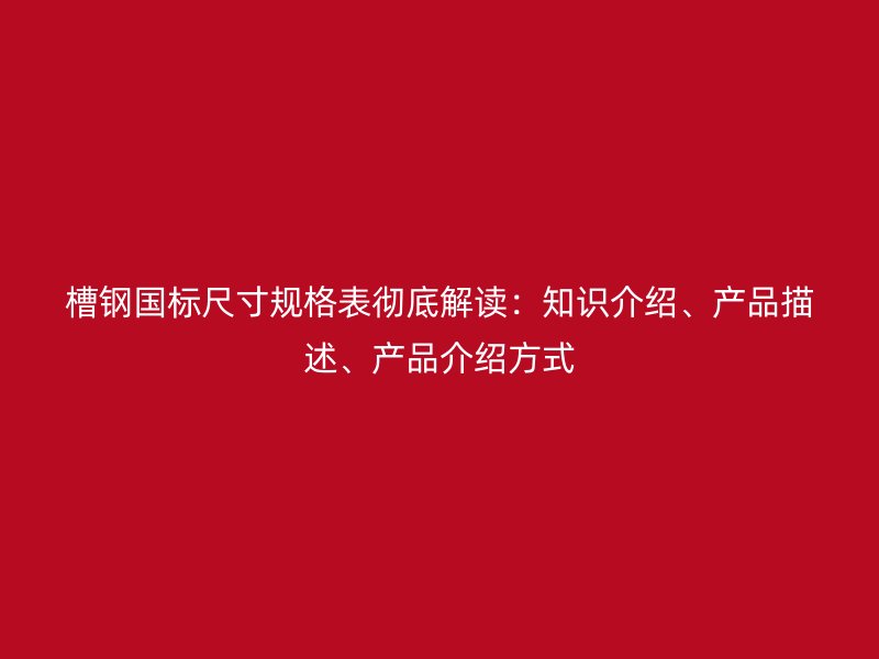 槽鋼國標(biāo)尺寸規(guī)格表徹底解讀：知識介紹、產(chǎn)品描述、產(chǎn)品介紹方式