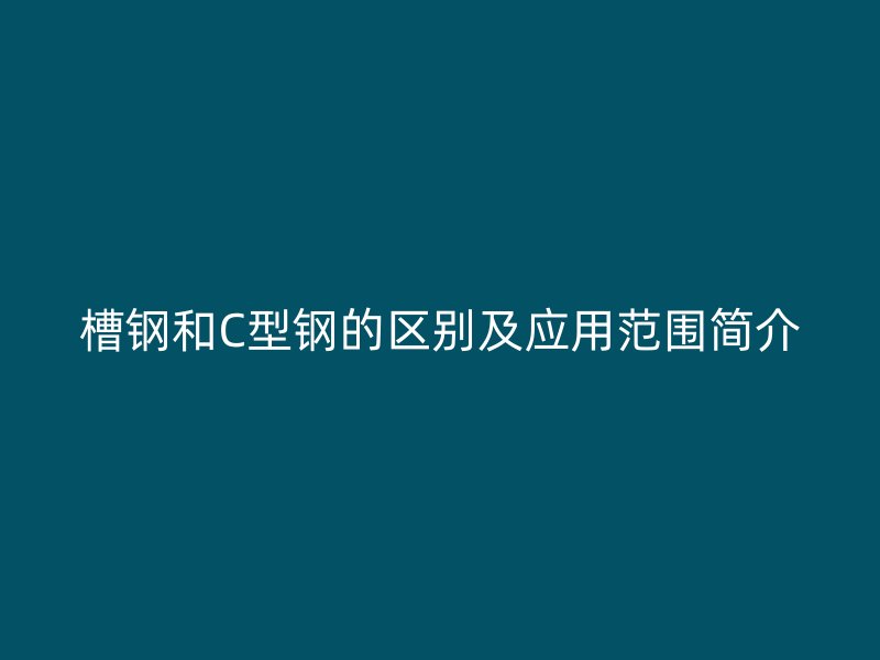 槽鋼和C型鋼的區(qū)別及應用范圍簡介