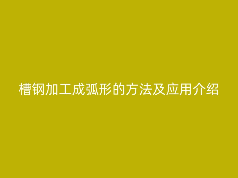 槽鋼加工成弧形的方法及應(yīng)用介紹