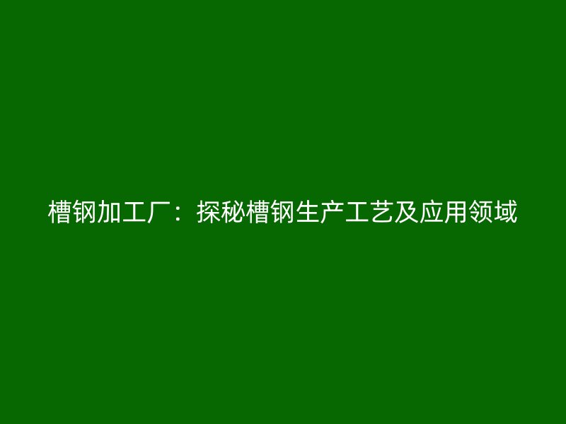 槽鋼加工廠：探秘槽鋼生產工藝及應用領域