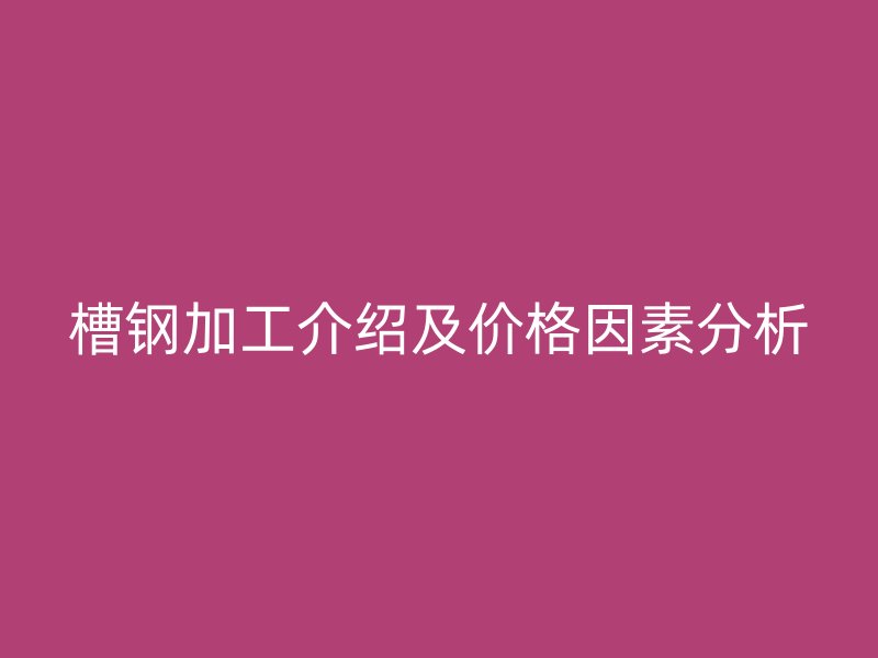 槽鋼加工介紹及價格因素分析