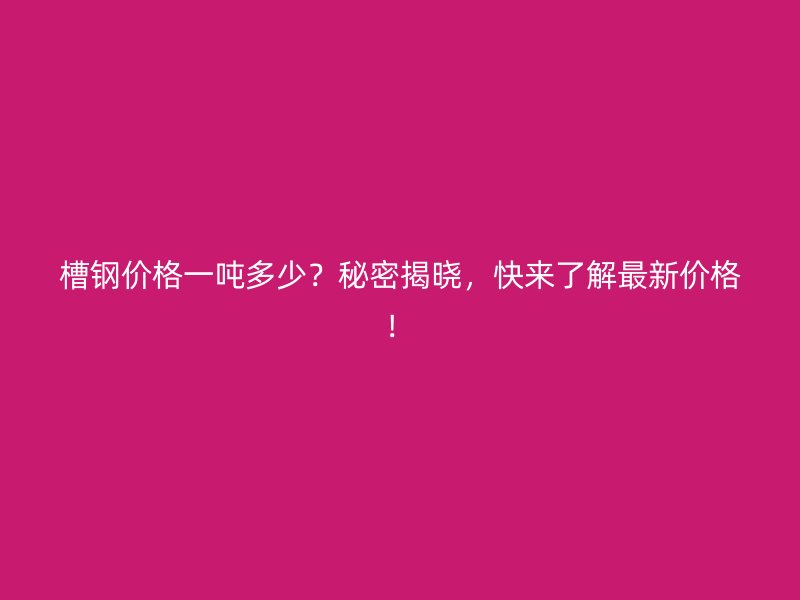 槽鋼價格一噸多少？秘密揭曉，快來了解最新價格！