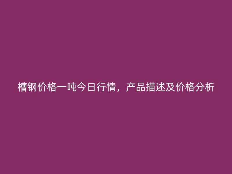 槽鋼價格一噸今日行情，產(chǎn)品描述及價格分析