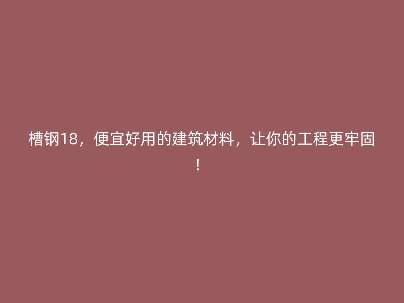 槽鋼18，便宜好用的建筑材料，讓你的工程更牢固！