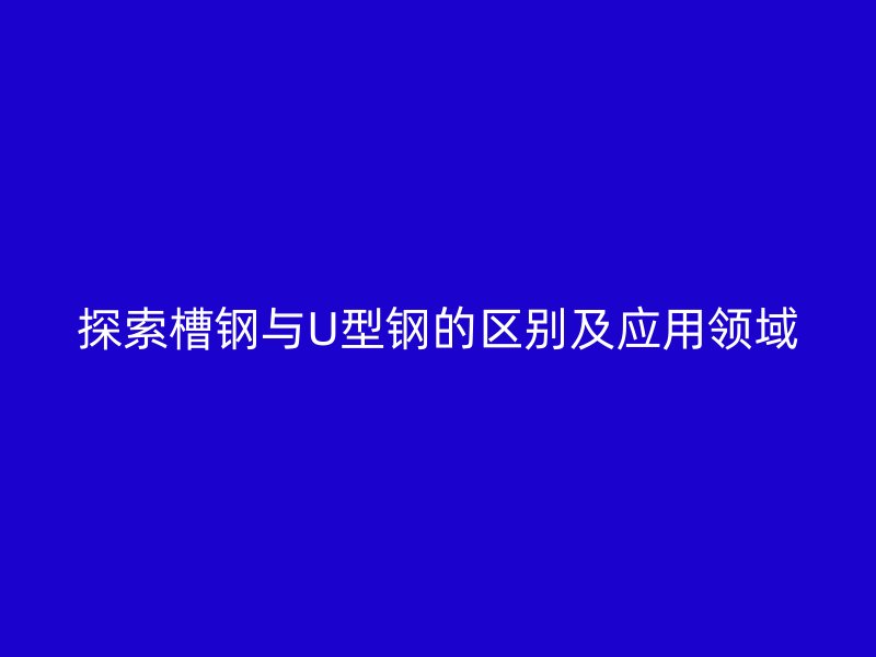 探索槽鋼與U型鋼的區(qū)別及應用領域