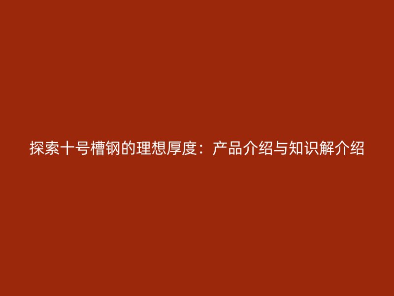 探索十號(hào)槽鋼的理想厚度：產(chǎn)品介紹與知識(shí)解介紹