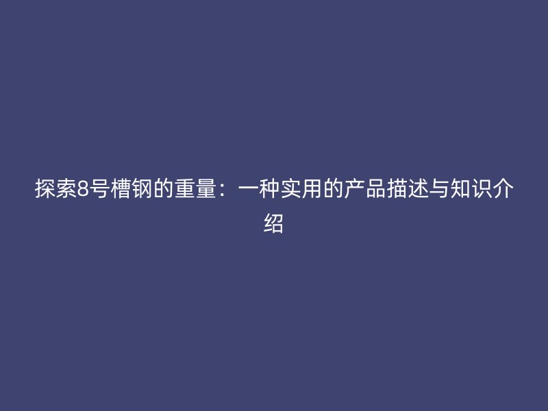 探索8號槽鋼的重量：一種實用的產(chǎn)品描述與知識介紹