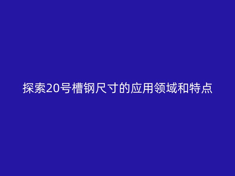探索20號(hào)槽鋼尺寸的應(yīng)用領(lǐng)域和特點(diǎn)