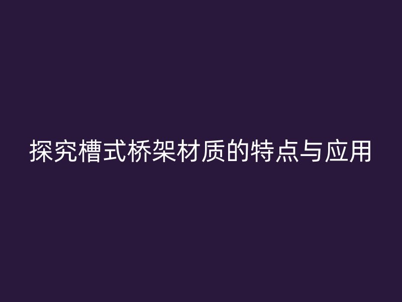 探究槽式橋架材質(zhì)的特點(diǎn)與應(yīng)用