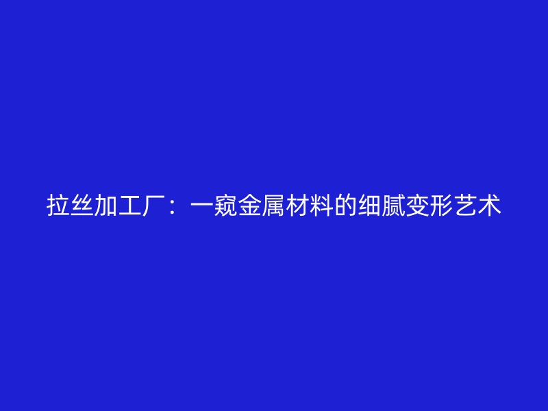 拉絲加工廠：一窺金屬材料的細(xì)膩變形藝術(shù)
