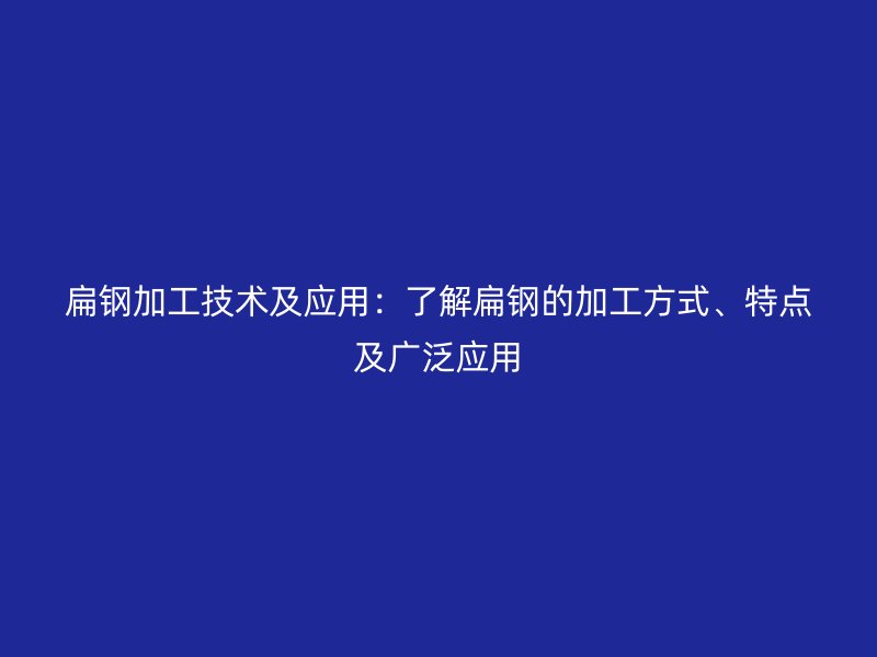 扁鋼加工技術(shù)及應(yīng)用：了解扁鋼的加工方式、特點(diǎn)及廣泛應(yīng)用