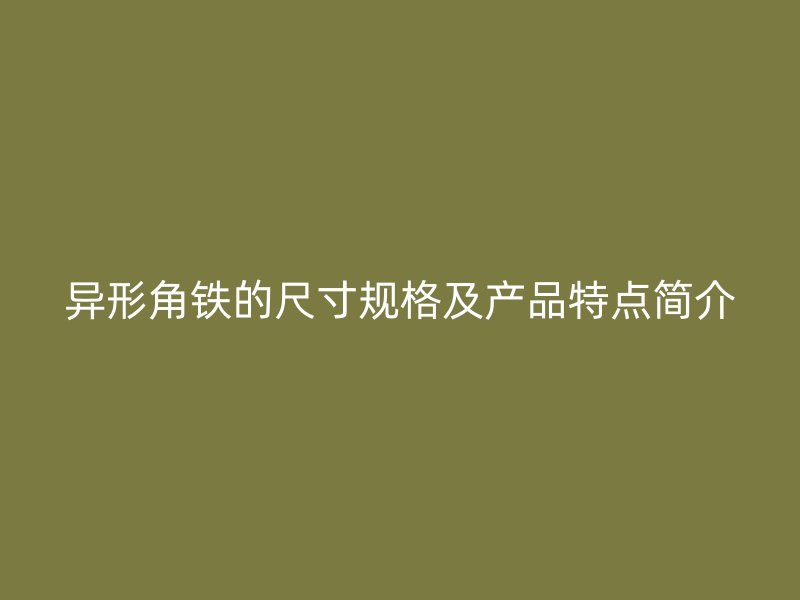 異形角鐵的尺寸規(guī)格及產(chǎn)品特點(diǎn)簡介