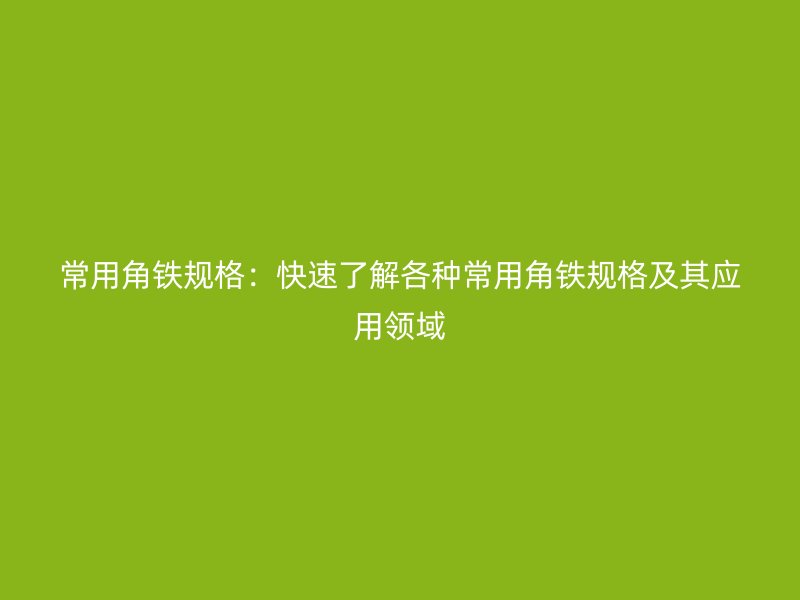 常用角鐵規(guī)格：快速了解各種常用角鐵規(guī)格及其應(yīng)用領(lǐng)域