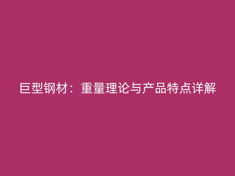 巨型鋼材：重量理論與產(chǎn)品特點(diǎn)詳解