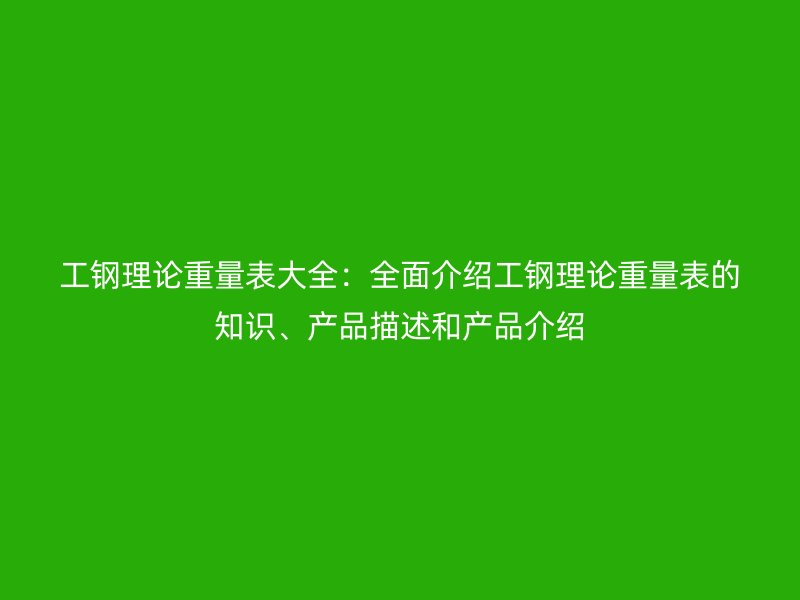 工鋼理論重量表大全：全面介紹工鋼理論重量表的知識、產(chǎn)品描述和產(chǎn)品介紹