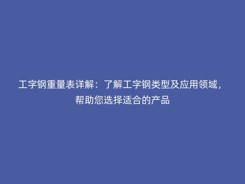 工字鋼重量表詳解：了解工字鋼類型及應(yīng)用領(lǐng)域，幫助您選擇適合的產(chǎn)品