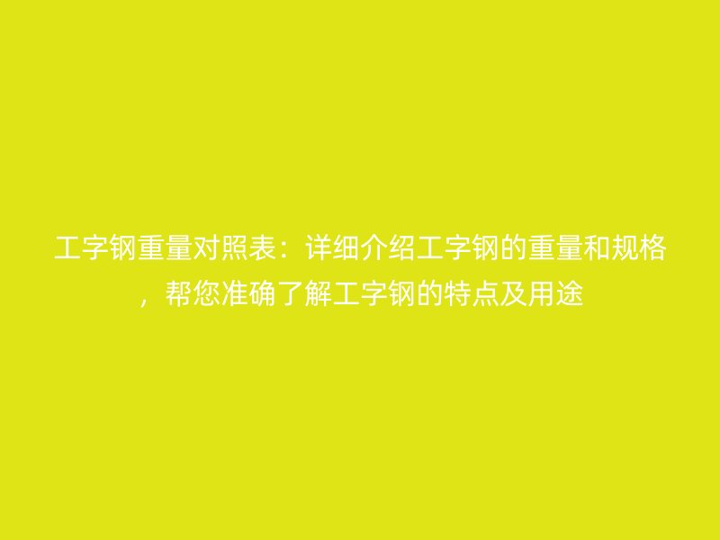 工字鋼重量對(duì)照表：詳細(xì)介紹工字鋼的重量和規(guī)格，幫您準(zhǔn)確了解工字鋼的特點(diǎn)及用途