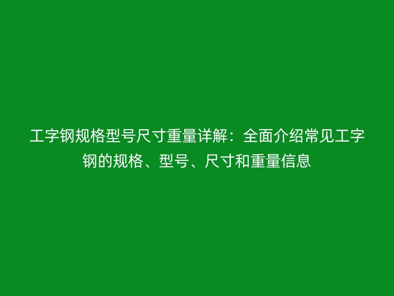 工字鋼規(guī)格型號(hào)尺寸重量詳解：全面介紹常見工字鋼的規(guī)格、型號(hào)、尺寸和重量信息