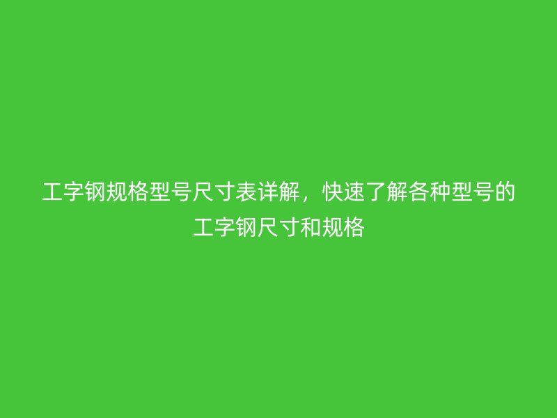 工字鋼規(guī)格型號(hào)尺寸表詳解，快速了解各種型號(hào)的工字鋼尺寸和規(guī)格