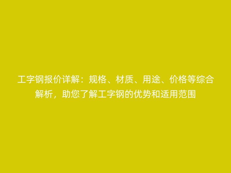 工字鋼報(bào)價(jià)詳解：規(guī)格、材質(zhì)、用途、價(jià)格等綜合解析，助您了解工字鋼的優(yōu)勢和適用范圍