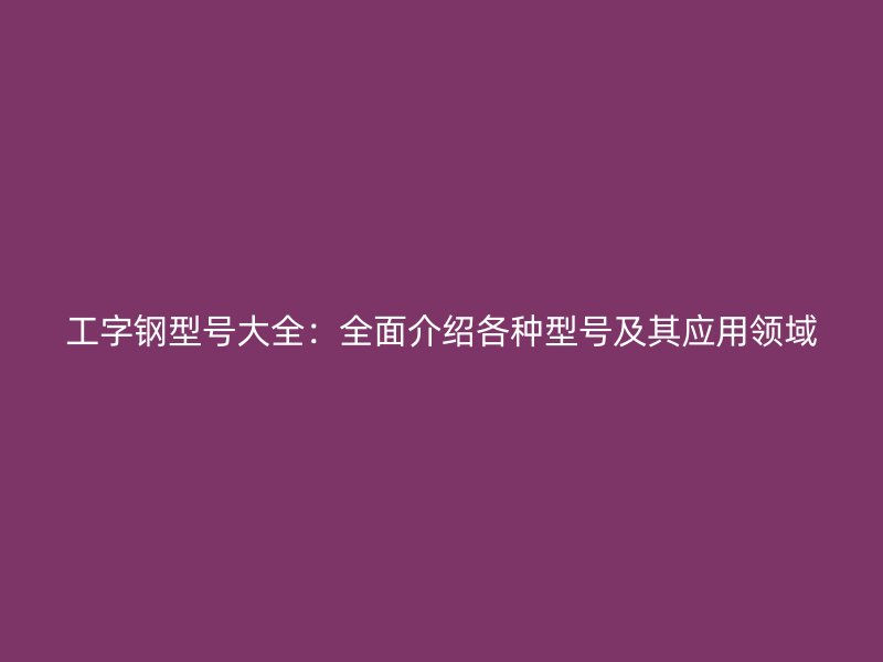 工字鋼型號大全：全面介紹各種型號及其應(yīng)用領(lǐng)域
